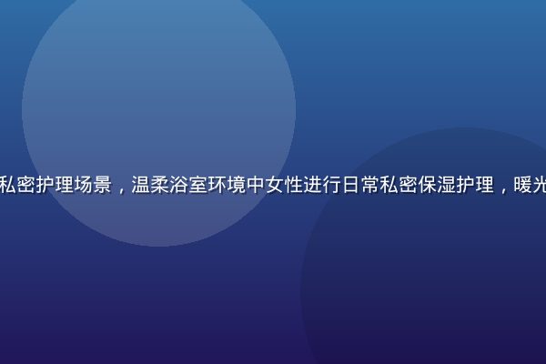爱液官网日常私密护理场景，温柔浴室环境中女性进行日常私密保湿护理，暖光氛围温馨专业